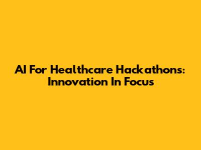 AI For Healthcare Hackathons: Innovation In Focus