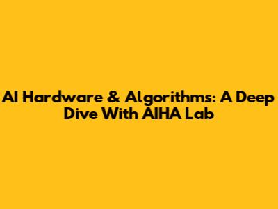 AI Hardware & Algorithms: A Deep Dive With AIHA Lab