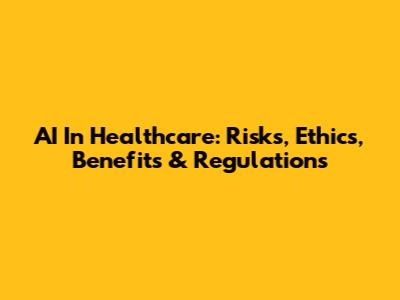 AI In Healthcare: Risks, Ethics, Benefits & Regulations
