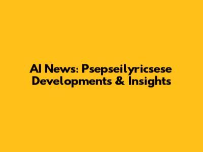 AI News: Psepseilyricsese Developments & Insights