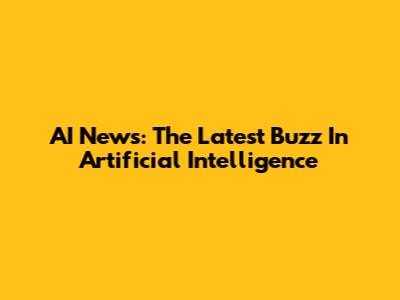AI News: The Latest Buzz In Artificial Intelligence