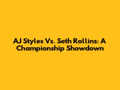 AJ Styles Vs. Seth Rollins: A Championship Showdown