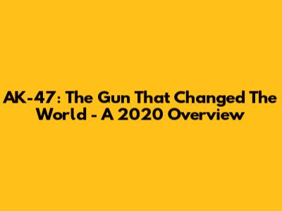 AK-47: The Gun That Changed The World - A 2020 Overview