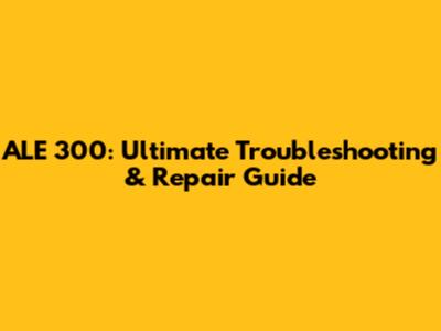 ALE 300: Ultimate Troubleshooting & Repair Guide