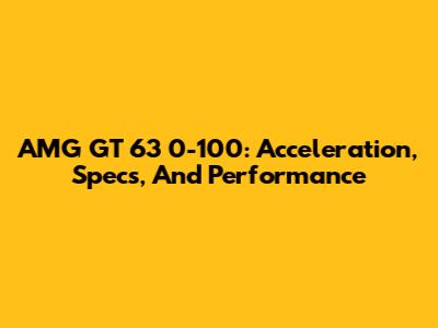 AMG GT 63 0-100: Acceleration, Specs, And Performance