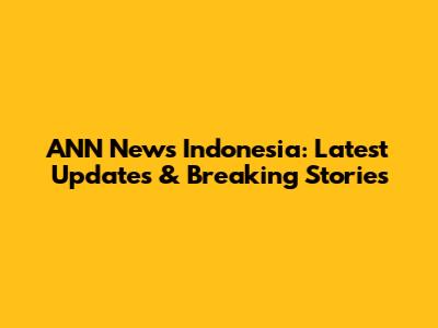 ANN News Indonesia: Latest Updates & Breaking Stories