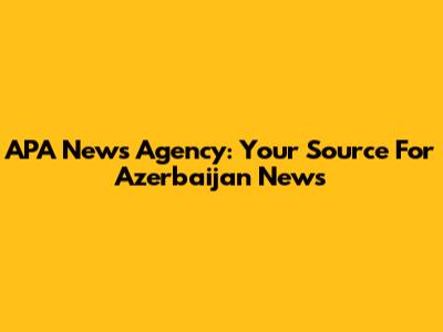 APA News Agency: Your Source For Azerbaijan News