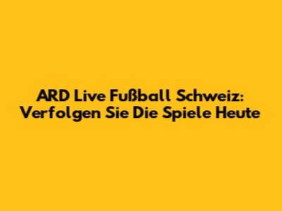 ARD Live Fußball Schweiz: Verfolgen Sie Die Spiele Heute