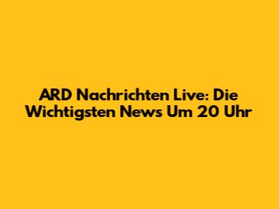 ARD Nachrichten Live: Die Wichtigsten News Um 20 Uhr
