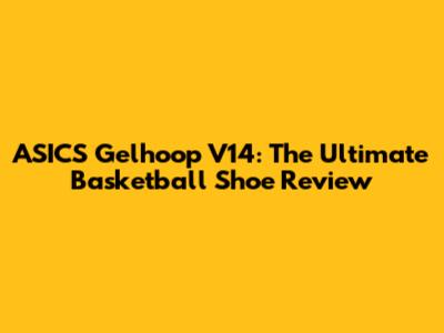 ASICS Gelhoop V14: The Ultimate Basketball Shoe Review