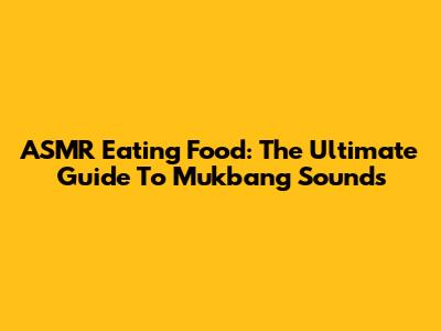 ASMR Eating Food: The Ultimate Guide To Mukbang Sounds
