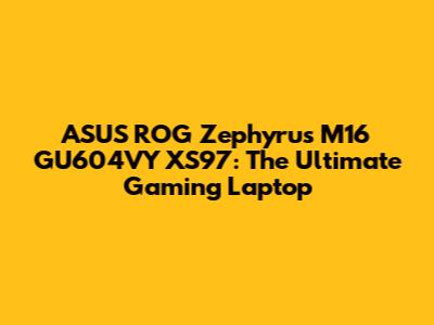 ASUS ROG Zephyrus M16 GU604VY XS97: The Ultimate Gaming Laptop