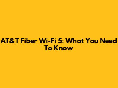AT&T Fiber Wi-Fi 5: What You Need To Know