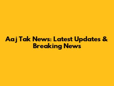 Aaj Tak News: Latest Updates & Breaking News