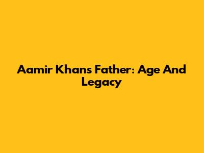Aamir Khan's Father: Age And Legacy