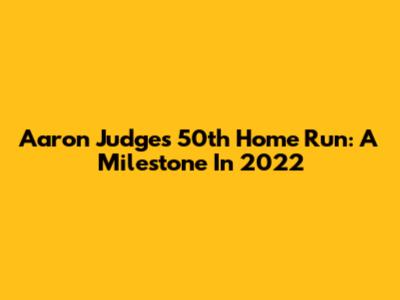 Aaron Judge's 50th Home Run: A Milestone In 2022