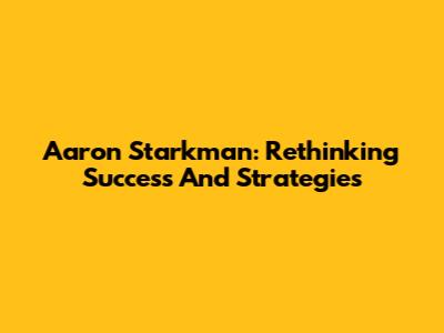 Aaron Starkman: Rethinking Success And Strategies