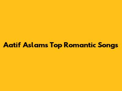 Aatif Aslam's Top Romantic Songs
