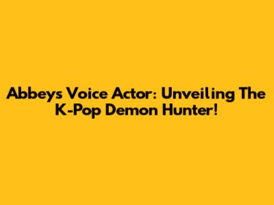Abbey's Voice Actor: Unveiling The K-Pop Demon Hunter!