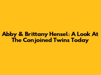 Abby & Brittany Hensel: A Look At The Conjoined Twins Today
