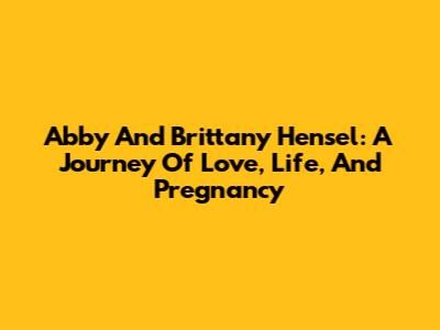Abby And Brittany Hensel: A Journey Of Love, Life, And Pregnancy