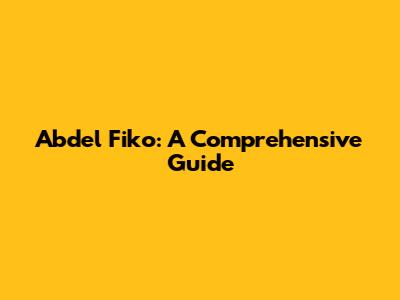 Abdel Fiko: A Comprehensive Guide