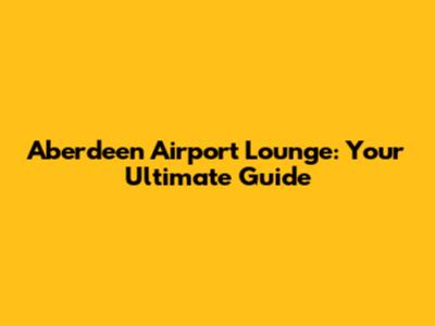 Aberdeen Airport Lounge: Your Ultimate Guide