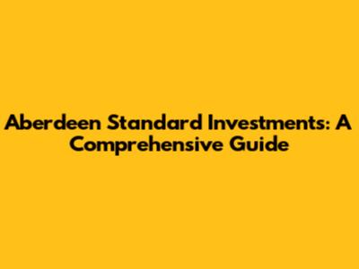 Aberdeen Standard Investments: A Comprehensive Guide