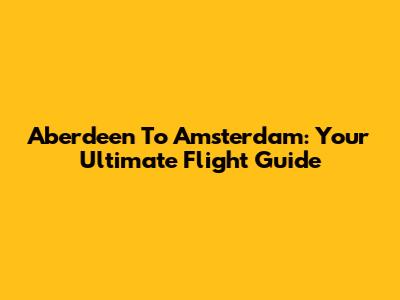 Aberdeen To Amsterdam: Your Ultimate Flight Guide