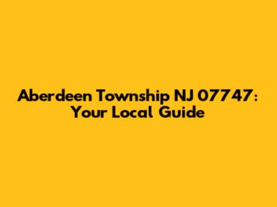 Aberdeen Township NJ 07747: Your Local Guide