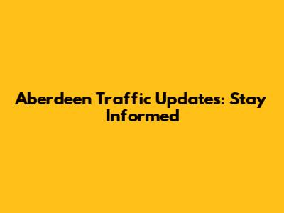 Aberdeen Traffic Updates: Stay Informed