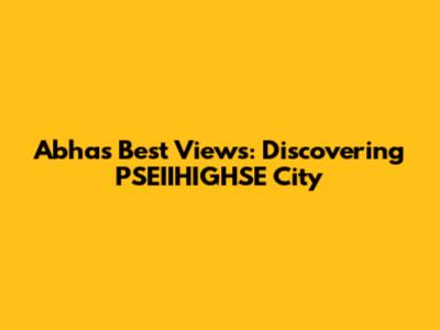 Abha's Best Views: Discovering PSEIIHIGHSE City