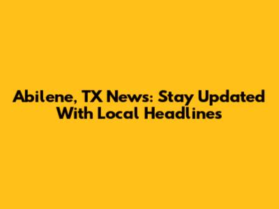 Abilene, TX News: Stay Updated With Local Headlines