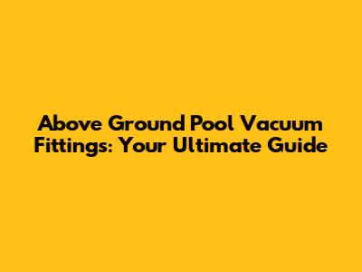 Above Ground Pool Vacuum Fittings: Your Ultimate Guide