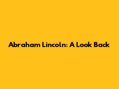 Abraham Lincoln: A Look Back
