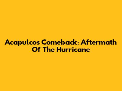 Acapulco's Comeback: Aftermath Of The Hurricane