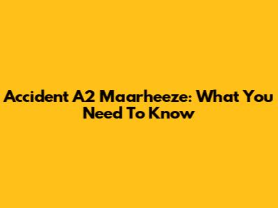 Accident A2 Maarheeze: What You Need To Know