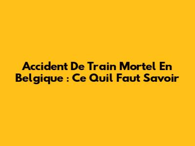 Accident De Train Mortel En Belgique : Ce Qu'il Faut Savoir