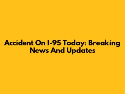 Accident On I-95 Today: Breaking News And Updates