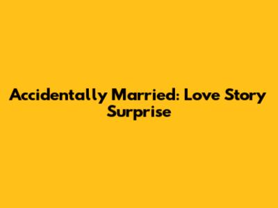 Accidentally Married: Love Story Surprise