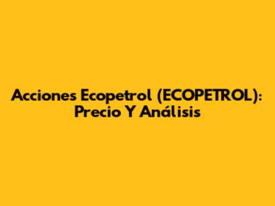 Acciones Ecopetrol (ECOPETROL): Precio Y Análisis