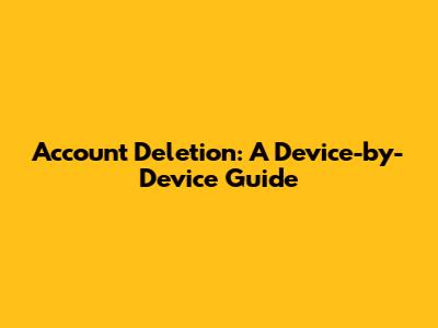 Account Deletion: A Device-by-Device Guide