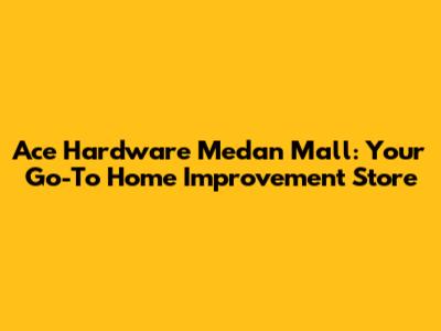 Ace Hardware Medan Mall: Your Go-To Home Improvement Store