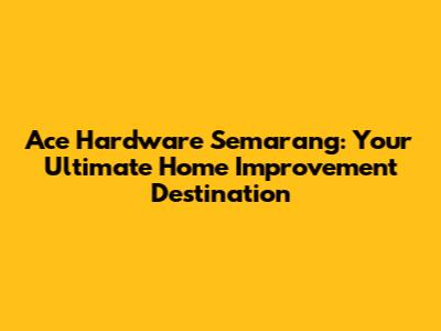 Ace Hardware Semarang: Your Ultimate Home Improvement Destination