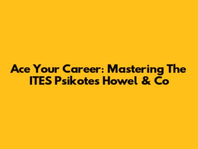 Ace Your Career: Mastering The ITES Psikotes Howel & Co