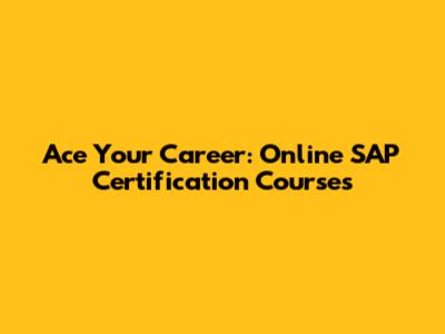 Ace Your Career: Online SAP Certification Courses