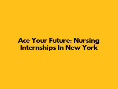 Ace Your Future: Nursing Internships In New York