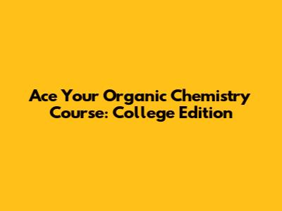 Ace Your Organic Chemistry Course: College Edition