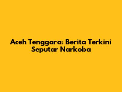 Aceh Tenggara: Berita Terkini Seputar Narkoba
