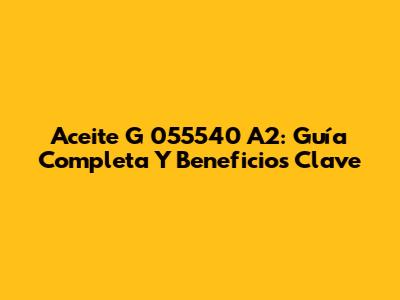 Aceite G 055540 A2: Guía Completa Y Beneficios Clave